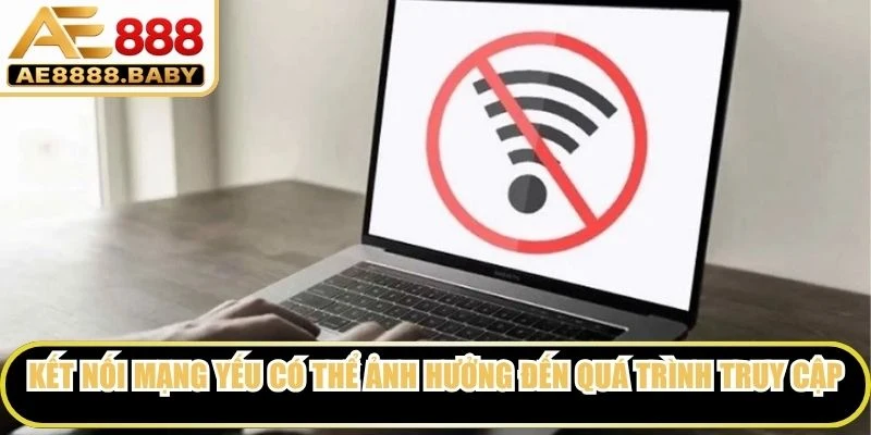 Kết nối mạng yếu có thể ảnh hưởng đến quá trình truy cập